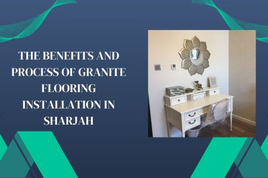 The Benefits and Process of Granite Flooring Installation in Sharjah