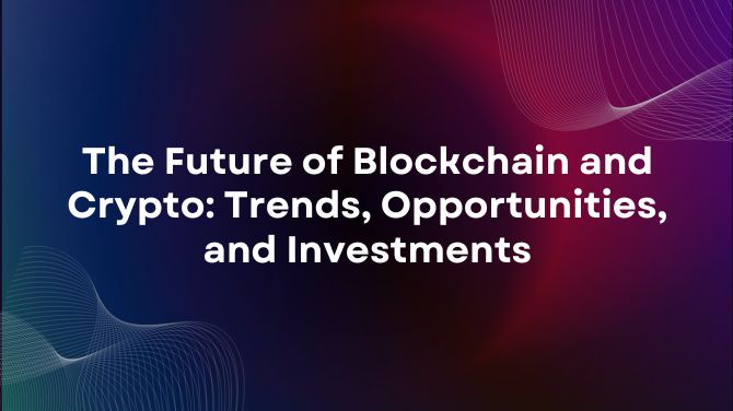 The Future of Blockchain and Crypto Trends, Opportunities, and Investments